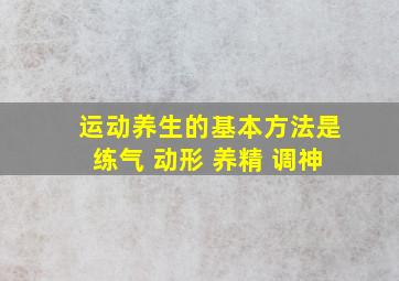 运动养生的基本方法是练气 动形 养精 调神